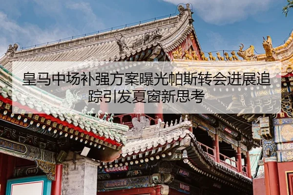 皇马中场补强方案曝光帕斯转会进展追踪引发夏窗新思考